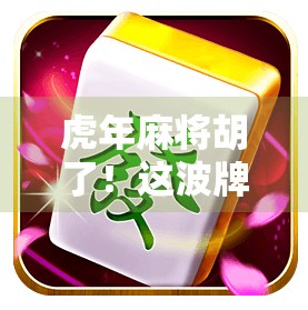 虎年麻将胡了！这波牌运比过年还旺，你敢信吗？