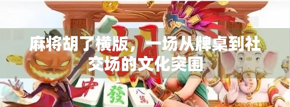 麻将胡了横版，一场从牌桌到社交场的文化突围