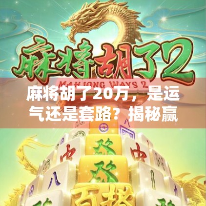 麻将胡了20万，是运气还是套路？揭秘赢钱局背后的真相！