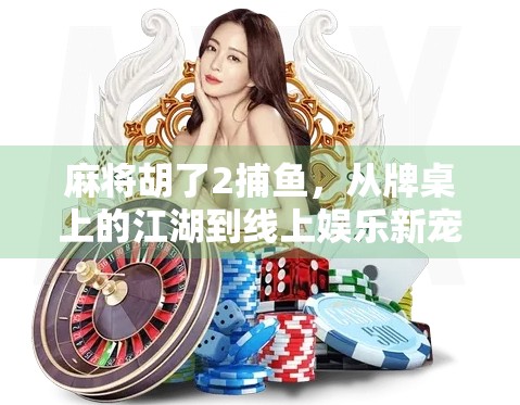麻将胡了2捕鱼，从牌桌上的江湖到线上娱乐新宠的奇妙转变