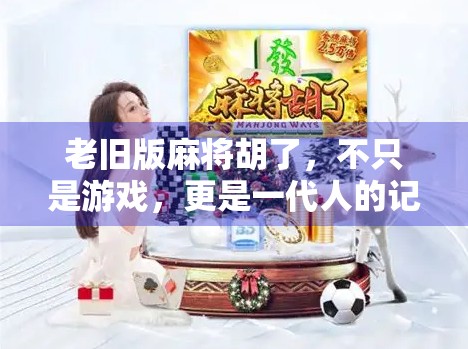 老旧版麻将胡了，不只是游戏，更是一代人的记忆密码