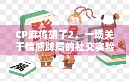 CP麻将胡了2，一场关于情感牌局的社交实验，你真的赢了吗？
