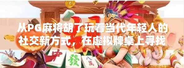从PG麻将胡了玩看当代年轻人的社交新方式，在虚拟牌桌上寻找真实连接