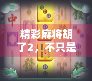 精彩麻将胡了2，不只是游戏，更是中国人的社交密码