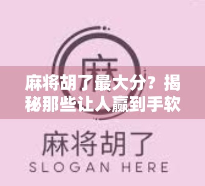 麻将胡了最大分？揭秘那些让人赢到手软的极限操作！