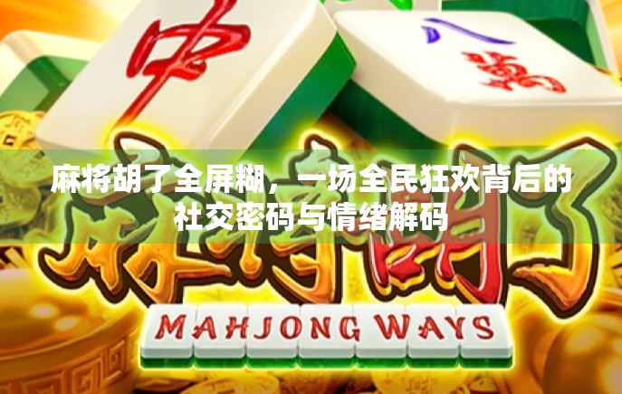 麻将胡了全屏糊，一场全民狂欢背后的社交密码与情绪解码