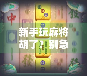 新手玩麻将胡了？别急，先看看你是不是踩了这些坑！