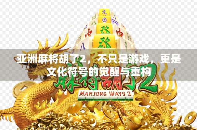 亚洲麻将胡了2，不只是游戏，更是文化符号的觉醒与重构