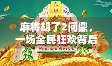 麻将胡了2问鼎，一场全民狂欢背后的社交密码与数字时代的新娱乐革命