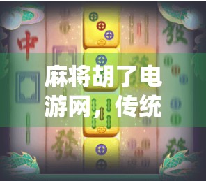麻将胡了电游网，传统游戏的数字新生，是娱乐升级还是文化异化？