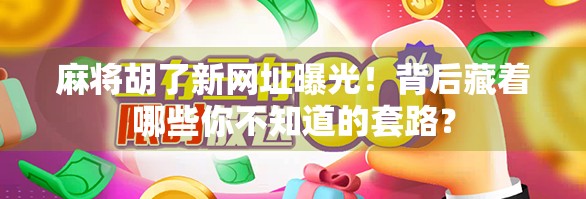 麻将胡了新网址曝光！背后藏着哪些你不知道的套路？