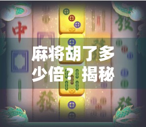 麻将胡了多少倍？揭秘胡牌倍数背后的玄机与真相！