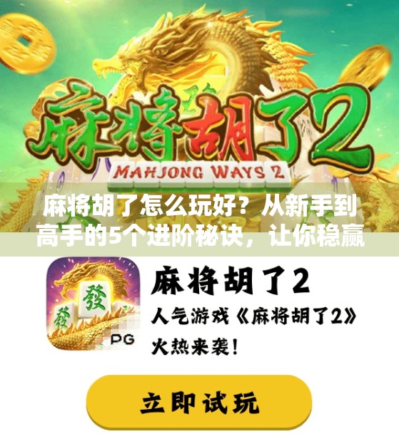麻将胡了怎么玩好？从新手到高手的5个进阶秘诀，让你稳赢不翻车！