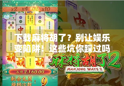 下载麻将胡了？别让娱乐变陷阱！这些坑你踩过吗？