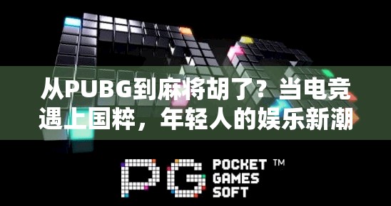 从PUBG到麻将胡了？当电竞遇上国粹，年轻人的娱乐新潮流正在崛起！