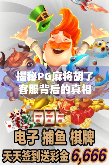揭秘PG麻将胡了客服背后的真相，是贴心服务还是套路陷阱？