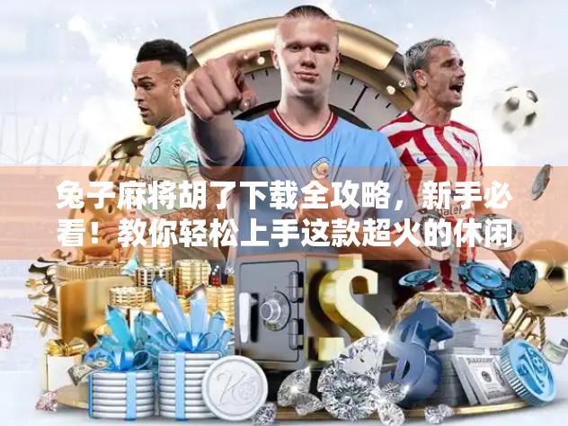 兔子麻将胡了下载全攻略，新手必看！教你轻松上手这款超火的休闲游戏