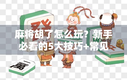 麻将胡了怎么玩？新手必看的5大技巧+常见误区避坑指南！