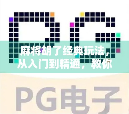 麻将胡了经典玩法，从入门到精通，教你玩转中国人的智慧游戏