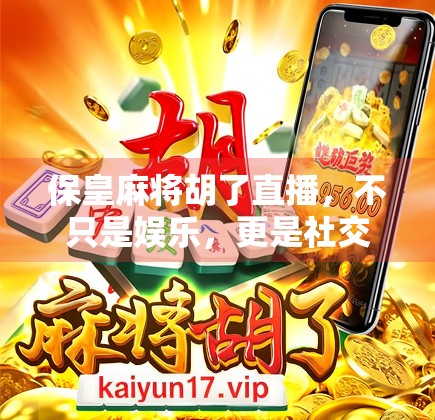 保皇麻将胡了直播，不只是娱乐，更是社交新风口！