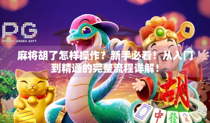 麻将胡了怎样操作？新手必看！从入门到精通的完整流程详解！