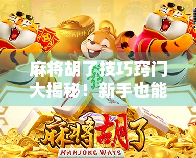 麻将胡了技巧窍门大揭秘！新手也能秒变老手的5个实战心法！