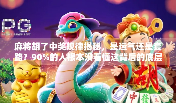 麻将胡了中奖规律揭秘，是运气还是套路？90%的人根本没看懂这背后的底层逻辑！