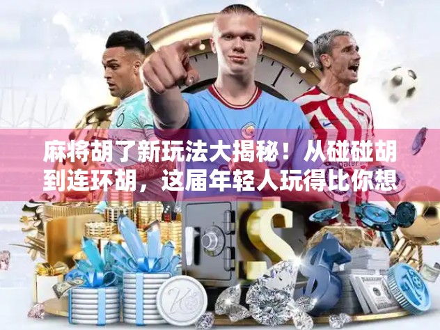 麻将胡了新玩法大揭秘！从碰碰胡到连环胡，这届年轻人玩得比你想象中更野！