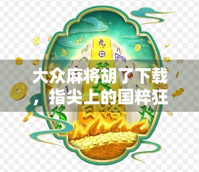 大众麻将胡了下载，指尖上的国粹狂欢，你真的了解这款国民级游戏吗？