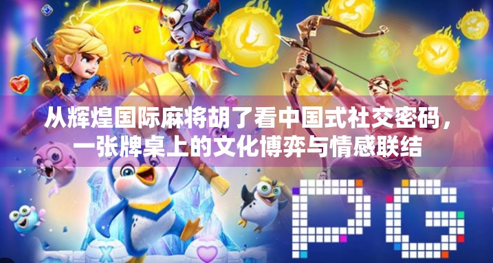 从辉煌国际麻将胡了看中国式社交密码，一张牌桌上的文化博弈与情感联结