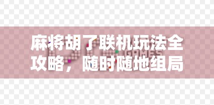 麻将胡了联机玩法全攻略，随时随地组局，线上也能搓出血战到底的快感！